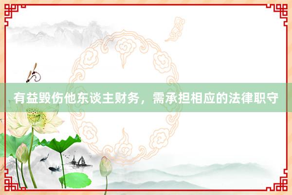 有益毁伤他东谈主财务，需承担相应的法律职守
