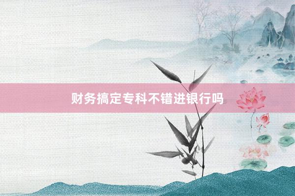 财务搞定专科不错进银行吗