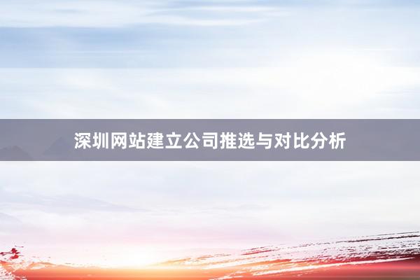 深圳网站建立公司推选与对比分析