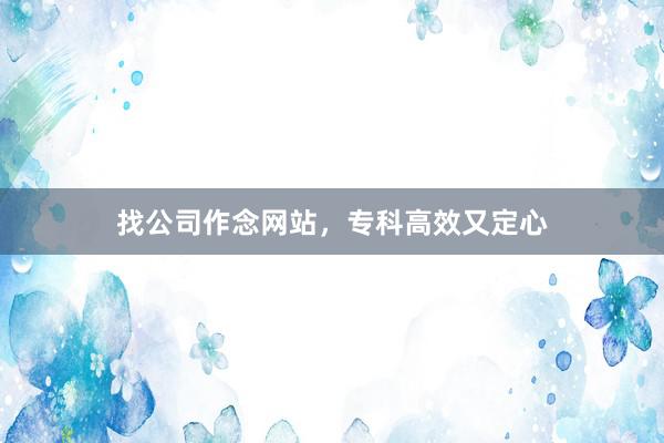 找公司作念网站，专科高效又定心