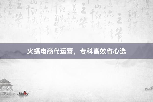 火蝠电商代运营，专科高效省心选