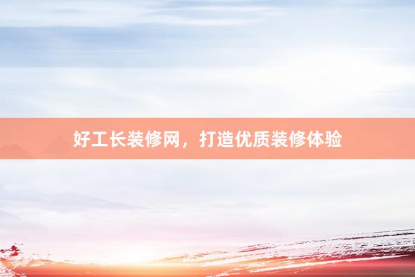 好工长装修网，打造优质装修体验