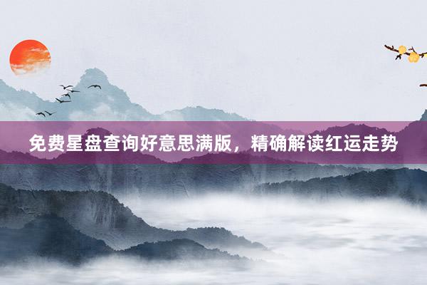 免费星盘查询好意思满版，精确解读红运走势