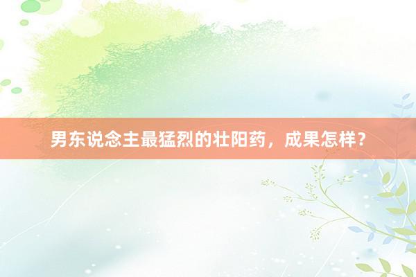 男东说念主最猛烈的壮阳药，成果怎样？