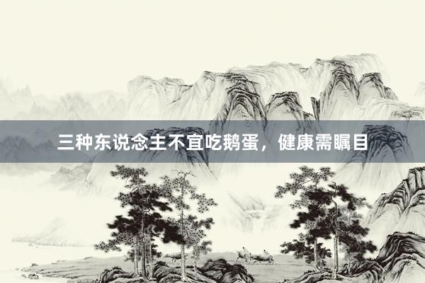 三种东说念主不宜吃鹅蛋，健康需瞩目