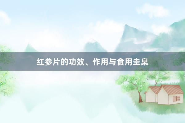 红参片的功效、作用与食用圭臬